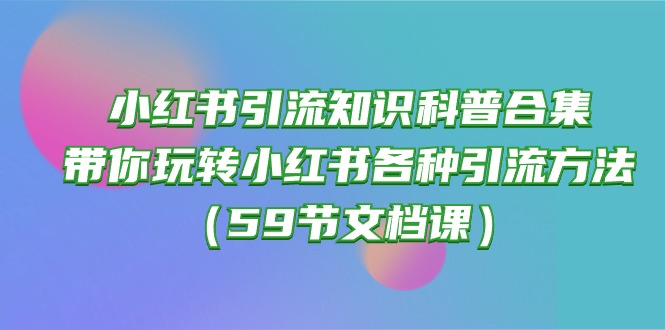 (10223期)小红书引流知识科普合集,带你玩转小红书各种引流方法(59节文档课)-鑫锐轻创终点站