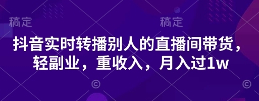 抖音实时转播别人的直播间带货,轻副业,重收入,月入过1w-鑫锐轻创终点站