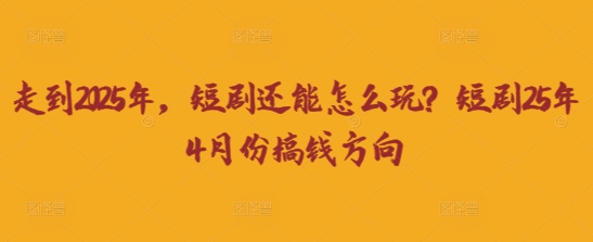 走到2025年,短剧还能怎么玩?短剧25年4月份搞钱方向-鑫锐轻创终点站
