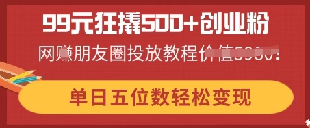 99元狂撬500+创业粉，单日五位数轻松变现，网创朋友圈投放教程-鑫锐轻创终点站