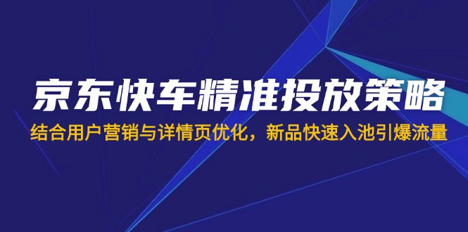 (14185期)京东快车精准投放策略,结合用户营销与详情页优化,新品快速入池引爆流量-鑫锐轻创终点站