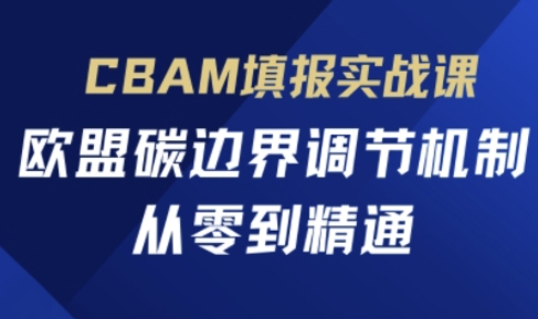 CBAM填报实战课，欧盟碳边界调节机制，从零到精通-鑫锐轻创终点站