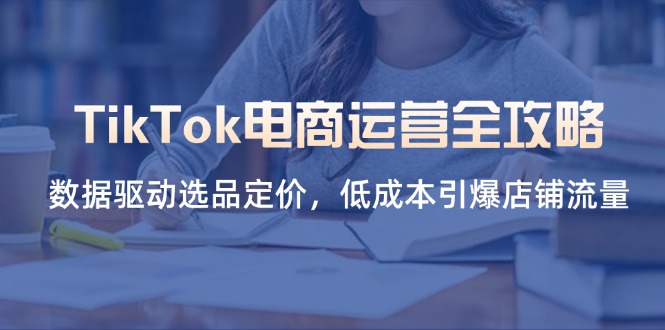 （14343期）TikTok电商运营全攻略，数据驱动选品定价，低成本引爆店铺流量-鑫锐轻创终点站