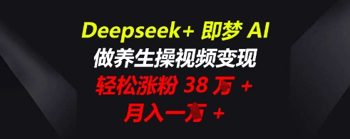Deepseek+即梦AI,做养生操视频变现,轻松涨粉38W+,月入一W+-鑫锐轻创终点站