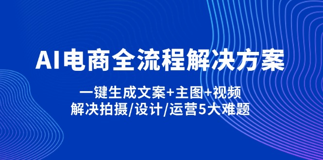 (14200期)AI电商全流程解决方案,一键生成文案+主图+视频,解决拍摄/设计/运营5大难题-鑫锐轻创终点站
