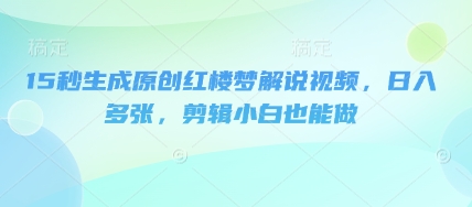 15秒生成原创红楼梦解说视频,日入多张,剪辑小白也能做-鑫锐轻创终点站