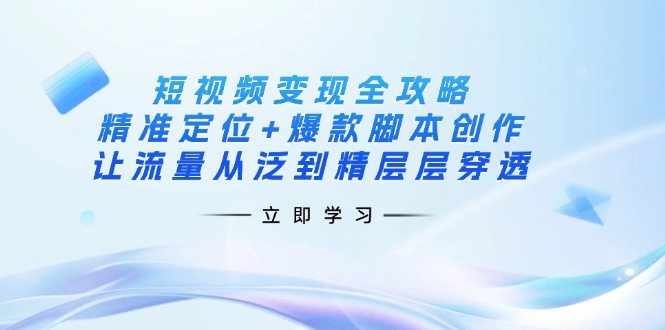 （14159期）短视频变现全攻略：精准定位+爆款脚本创作，让流量从泛到精层层穿透-鑫锐轻创终点站