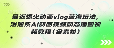 最近爆火动画vlog蓝海玩法，治愈系AI动画视频动态插画视频教程(含素材)-鑫锐轻创终点站