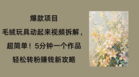 毛绒玩具动起来项目拆解，三四分钟一个作品，轻松转粉挣钱新玩法-鑫锐轻创终点站