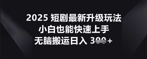 2025短剧最新升级玩法,小白也能快速上手,无脑搬运日入3张-鑫锐轻创终点站