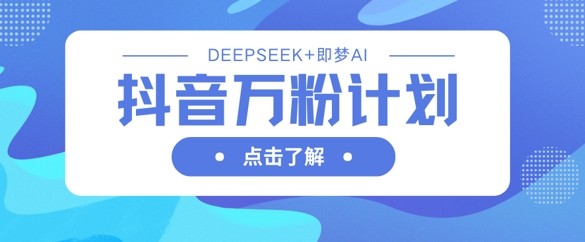 抖音万粉计划,利用DeepSeek+即梦AI生成视频,快速涨到万粉-鑫锐轻创终点站