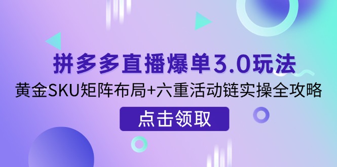 (14192期)拼多多直播爆单3.0玩法解析,黄金SKU矩阵布局+六重活动链实操全攻略-鑫锐轻创终点站