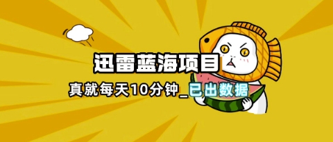 迅雷浏览器项目_真就每天忙活10分钟，完整拆解+热点把控(超详细拆解教程)-鑫锐轻创终点站