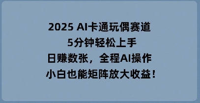 2025 AI卡通玩偶赛道,5分钟轻松上手,日入数张,全程AI操作,小白也能矩阵放大收益-鑫锐轻创终点站