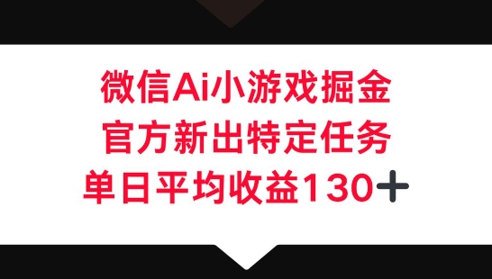 微信AI小游戏掘金，官方新出特定任务，单日平均收益130+-鑫锐轻创终点站