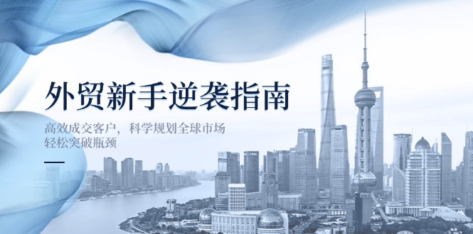 （14201期）外贸新手逆袭指南：高效成交客户，科学规划全球市场，轻松突破瓶颈-鑫锐轻创终点站