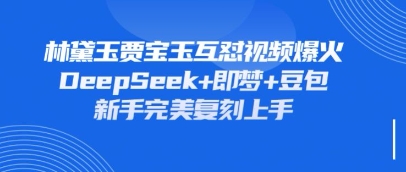 持续爆火的林黛玉贾宝玉互怼视频，比爽文还好看，利用DeepSeek+即梦+豆包就可以完美复刻-鑫锐轻创终点站
