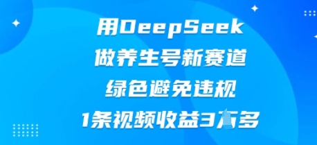 用DeepSeek做养生号新赛道,绿色避免违规,1条视频收益3W多-鑫锐轻创终点站