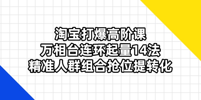 (14298期)淘宝打爆高阶课:万相台连环起量14法,精准人群组合抢位提转化-鑫锐轻创终点站