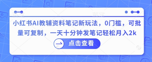 小红书AI教辅资料笔记新玩法，0门槛，可批量可复制，一天十分钟发笔记轻松月入2k-鑫锐轻创终点站