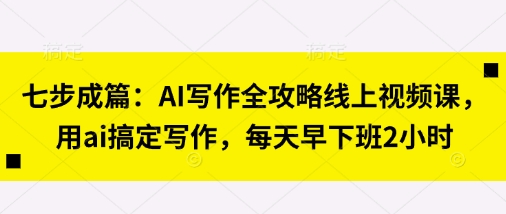 七步成篇：AI写作全攻略线上视频课，用ai搞定写作，每天早下班2小时-鑫锐轻创终点站