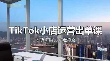 TikTok小店运营出单课，从开店选品、运营出单、发货回款，进行全流程讲解-鑫锐轻创终点站
