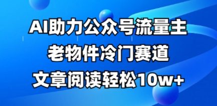 公众号流量主老物件冷门赛道,AI助力,文章阅读轻松10w+,全流程详细教程-鑫锐轻创终点站