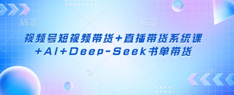 视频号短视频带货+直播带货系统课+AI+Deep-Seek书单带货-鑫锐轻创终点站