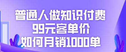 普通人做知识付费,99元客单价如何月销1000单-鑫锐轻创终点站